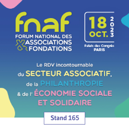 Fnaf - Forum national des associations et fondations - 18 oct. 2023 -Palais des congrès Paris - le rdv incontournable du secteur associatif de la philantropie et de l'économie sociale et solidaire - stands 165